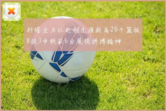 科塔全力以赴创生涯新高20个篮板8投3中斩获6分展现拼搏精神