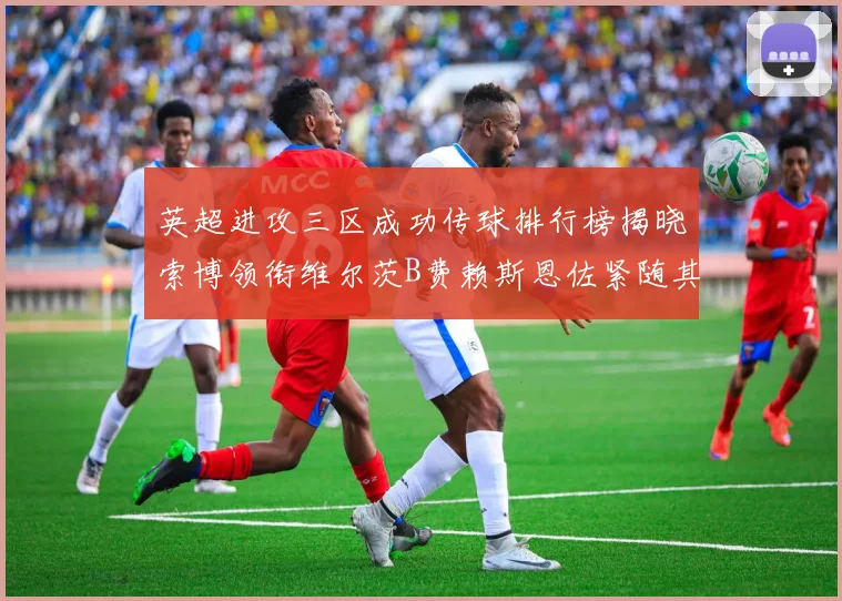 英超进攻三区成功传球排行榜揭晓索博领衔维尔茨B费赖斯恩佐紧随其后