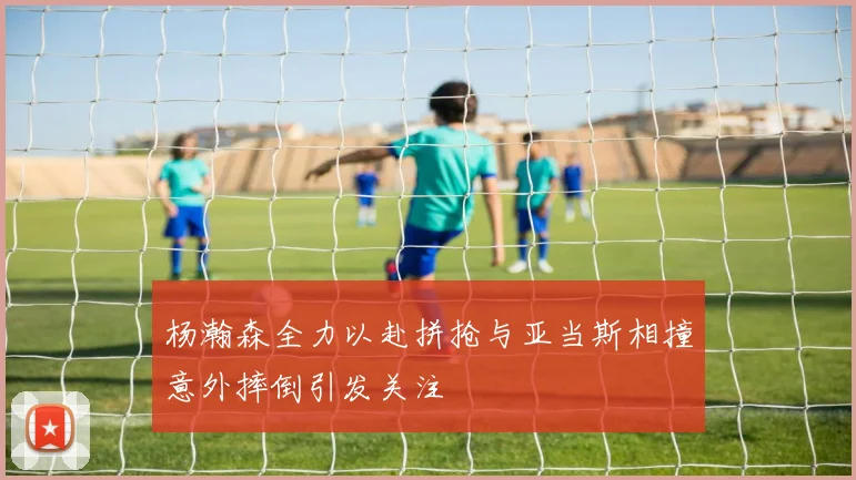 杨瀚森全力以赴拼抢与亚当斯相撞意外摔倒引发关注