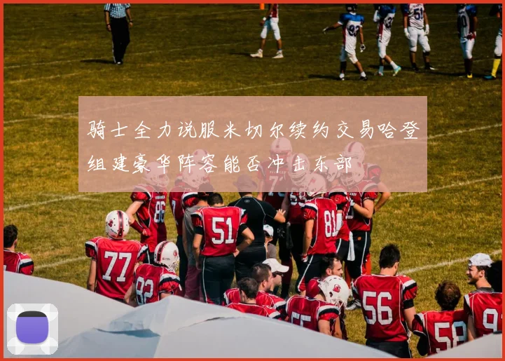 骑士全力说服米切尔续约交易哈登组建豪华阵容能否冲击东部