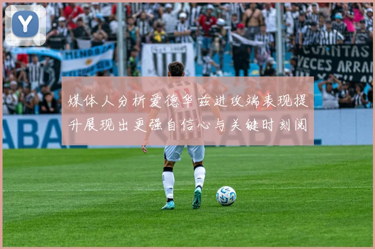 媒体人分析爱德华兹进攻端表现提升展现出更强自信心与关键时刻阅读能力