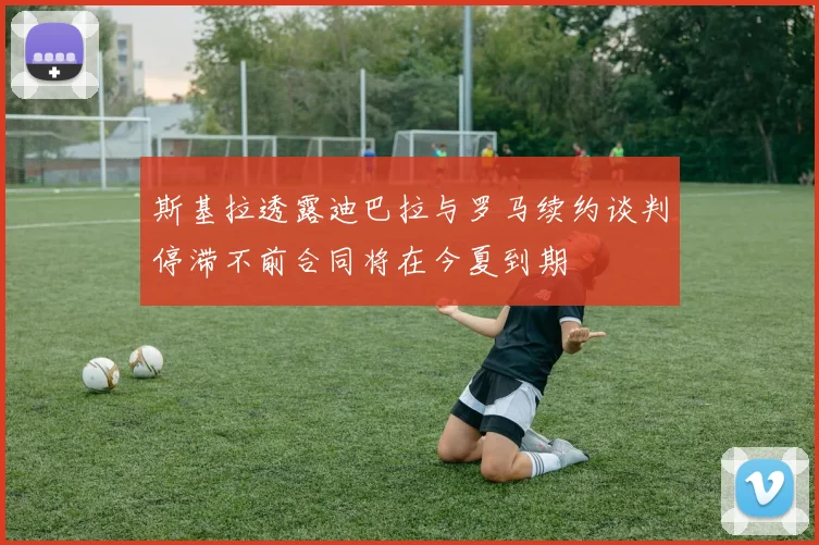 斯基拉透露迪巴拉与罗马续约谈判停滞不前合同将在今夏到期