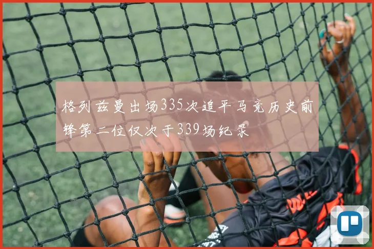 格列兹曼出场335次追平马竞历史前锋第二位仅次于339场纪录