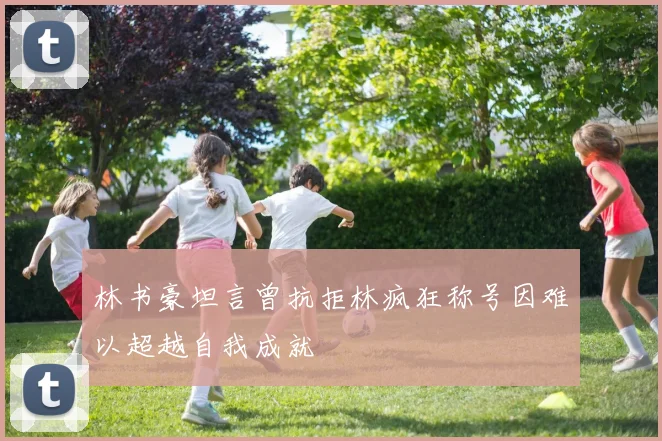 林书豪坦言曾抗拒林疯狂称号因难以超越自我成就