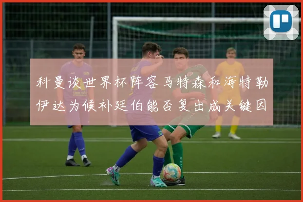 科曼谈世界杯阵容马特森和海特勒伊达为候补廷伯能否复出成关键因素