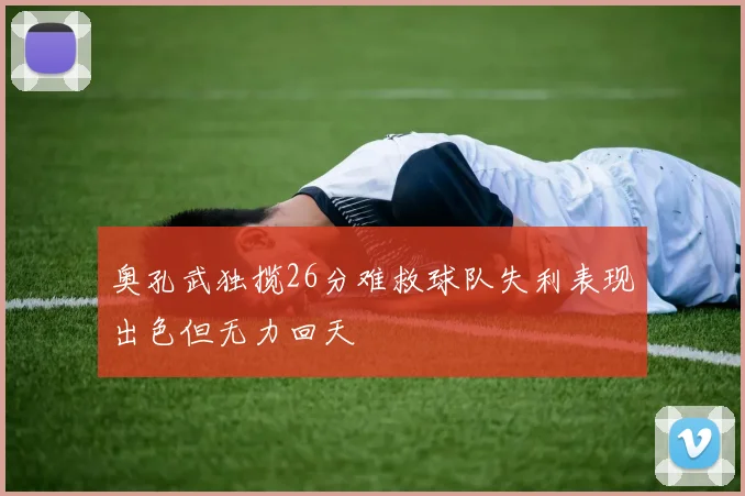 奥孔武独揽26分难救球队失利表现出色但无力回天