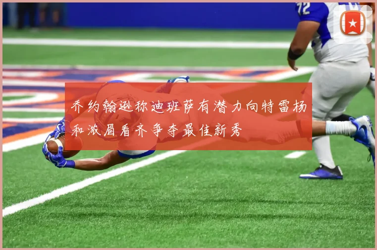 乔约翰逊称迪班萨有潜力向特雷杨和浓眉看齐争夺最佳新秀