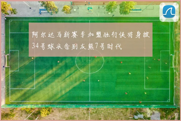 阿尔达马新赛季加盟独行侠将身披34号球衣告别灰熊7号时代