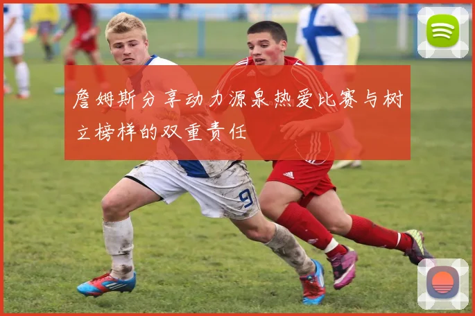 詹姆斯分享动力源泉热爱比赛与树立榜样的双重责任