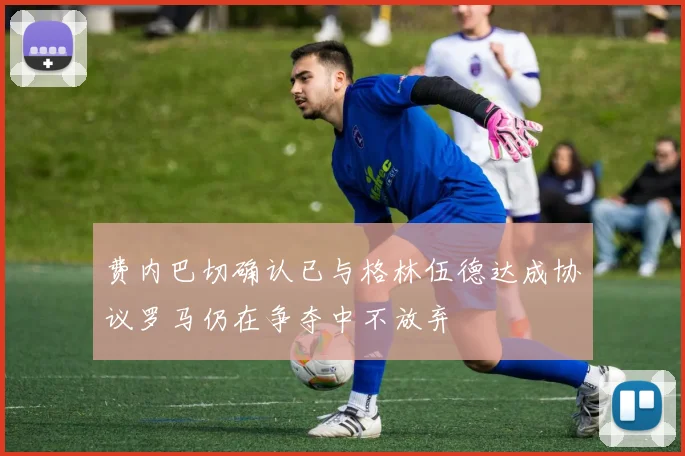 费内巴切确认已与格林伍德达成协议罗马仍在争夺中不放弃