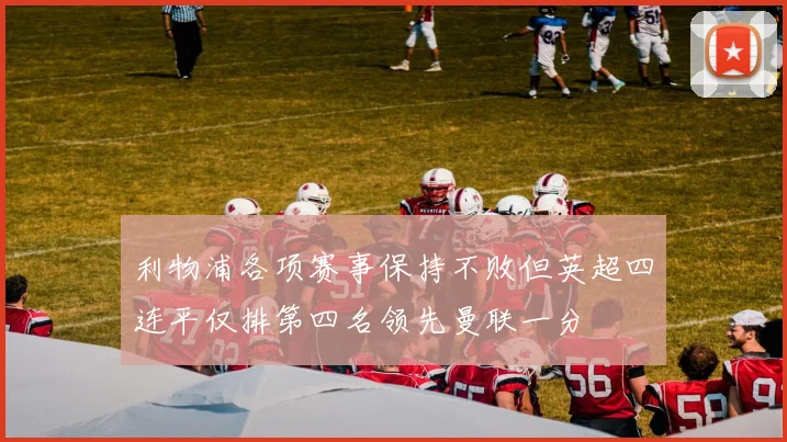 利物浦各项赛事保持不败但英超四连平仅排第四名领先曼联一分