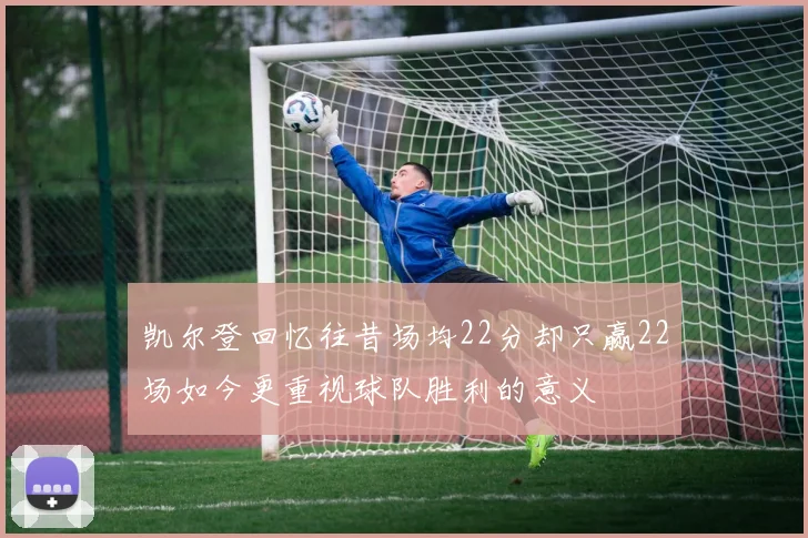 凯尔登回忆往昔场均22分却只赢22场如今更重视球队胜利的意义