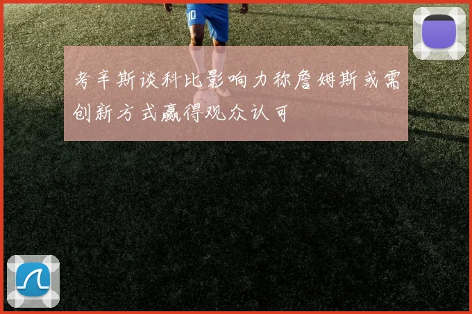 考辛斯谈科比影响力称詹姆斯或需创新方式赢得观众认可