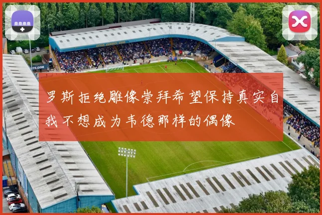 罗斯拒绝雕像崇拜希望保持真实自我不想成为韦德那样的偶像