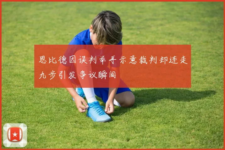 恩比德因误判举手示意裁判却连走九步引发争议瞬间